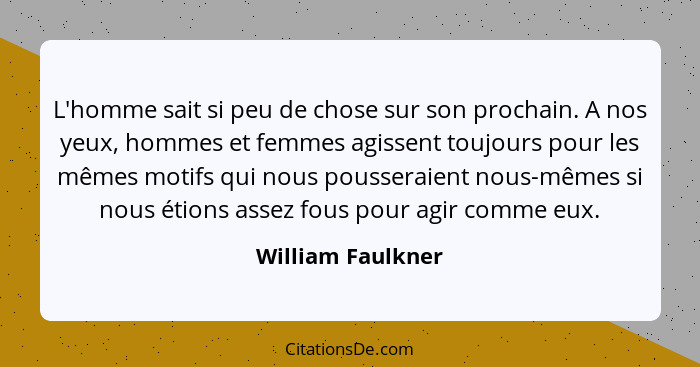 L'homme sait si peu de chose sur son prochain. A nos yeux, hommes et femmes agissent toujours pour les mêmes motifs qui nous pousse... - William Faulkner