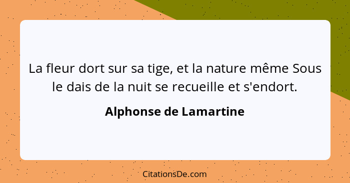 La fleur dort sur sa tige, et la nature même Sous le dais de la nuit se recueille et s'endort.... - Alphonse de Lamartine