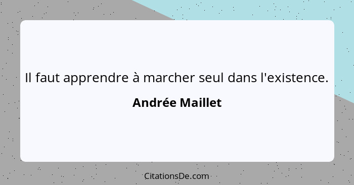 Il faut apprendre à marcher seul dans l'existence.... - Andrée Maillet