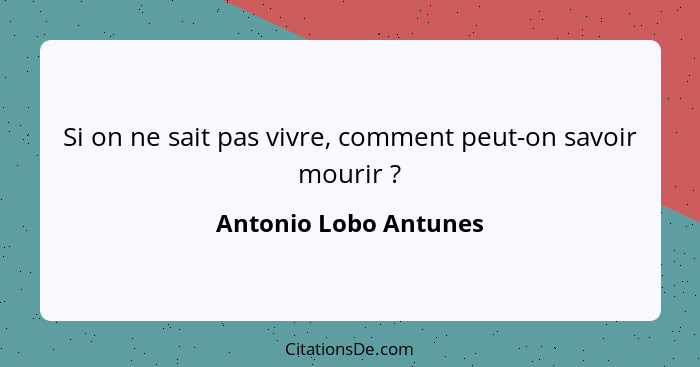 Si on ne sait pas vivre, comment peut-on savoir mourir ?... - Antonio Lobo Antunes