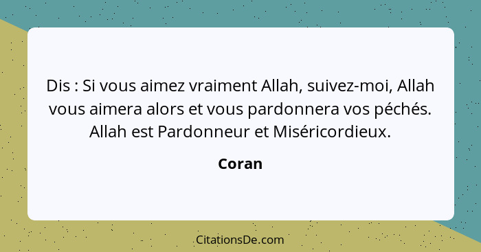 Dis : Si vous aimez vraiment Allah, suivez-moi, Allah vous aimera alors et vous pardonnera vos péchés. Allah est Pardonneur et Miséricord... - Coran