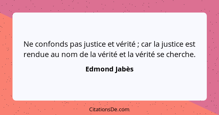 Ne confonds pas justice et vérité ; car la justice est rendue au nom de la vérité et la vérité se cherche.... - Edmond Jabès