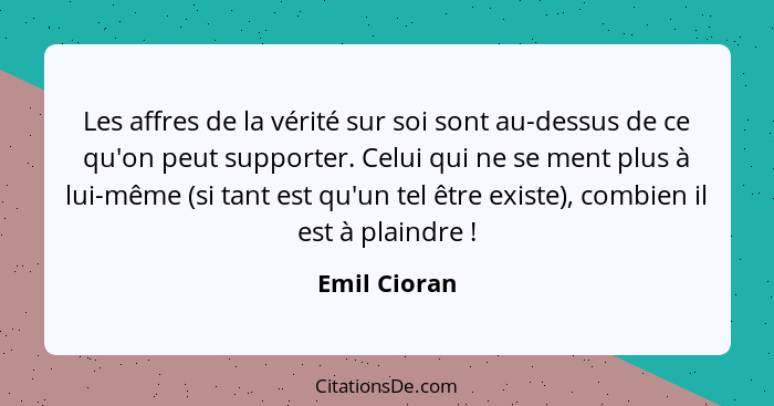 Les affres de la vérité sur soi sont au-dessus de ce qu'on peut supporter. Celui qui ne se ment plus à lui-même (si tant est qu'un tel ê... - Emil Cioran