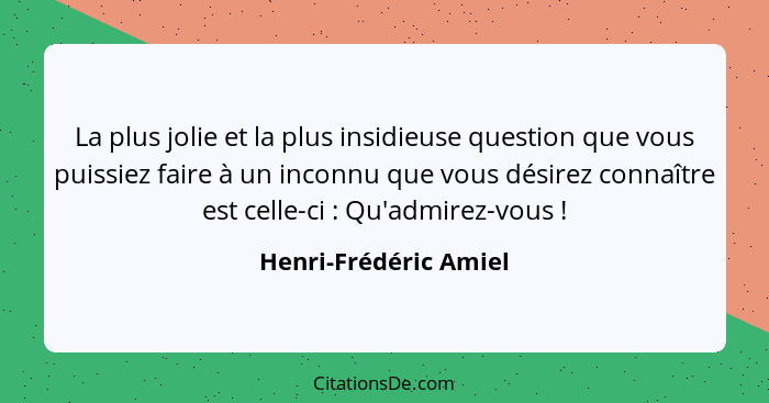 La plus jolie et la plus insidieuse question que vous puissiez faire à un inconnu que vous désirez connaître est celle-ci ... - Henri-Frédéric Amiel