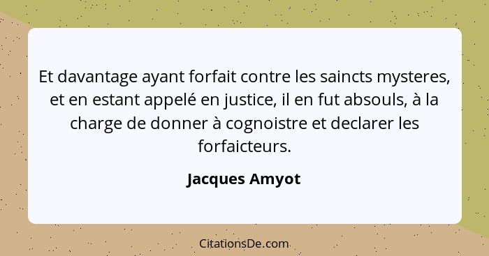 Et davantage ayant forfait contre les saincts mysteres, et en estant appelé en justice, il en fut absouls, à la charge de donner à cog... - Jacques Amyot