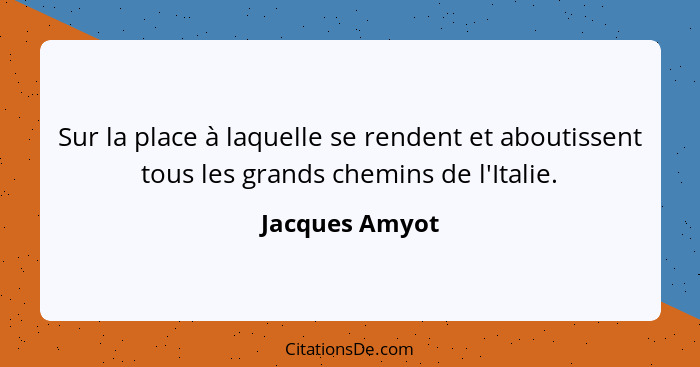 Sur la place à laquelle se rendent et aboutissent tous les grands chemins de l'Italie.... - Jacques Amyot