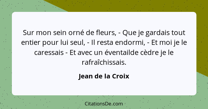 Sur mon sein orné de fleurs, - Que je gardais tout entier pour lui seul, - Il resta endormi, - Et moi je le caressais - Et avec un... - Jean de la Croix