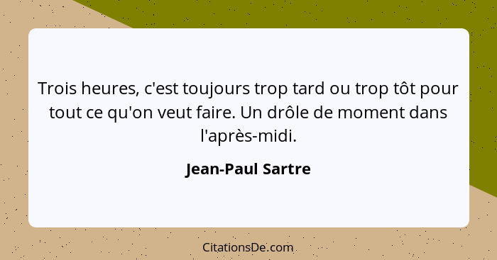 Trois heures, c'est toujours trop tard ou trop tôt pour tout ce qu'on veut faire. Un drôle de moment dans l'après-midi.... - Jean-Paul Sartre