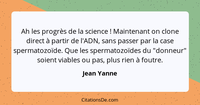 Ah les progrès de la science ! Maintenant on clone direct à partir de l'ADN, sans passer par la case spermatozoïde. Que les spermato... - Jean Yanne