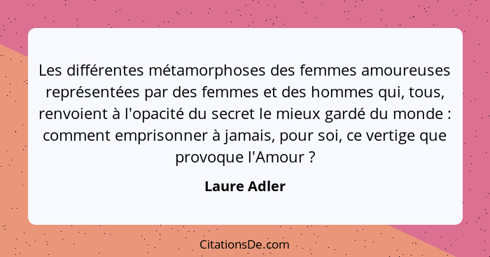 Les différentes métamorphoses des femmes amoureuses représentées par des femmes et des hommes qui, tous, renvoient à l'opacité du secret... - Laure Adler