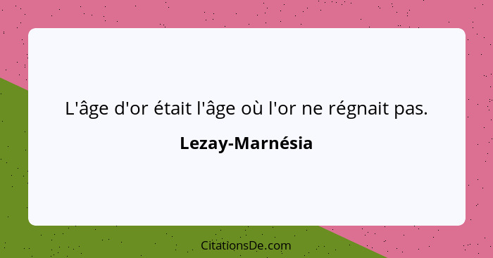 L'âge d'or était l'âge où l'or ne régnait pas.... - Lezay-Marnésia