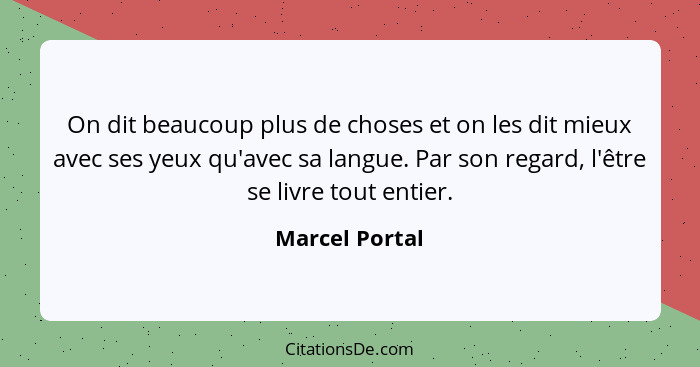 On dit beaucoup plus de choses et on les dit mieux avec ses yeux qu'avec sa langue. Par son regard, l'être se livre tout entier.... - Marcel Portal