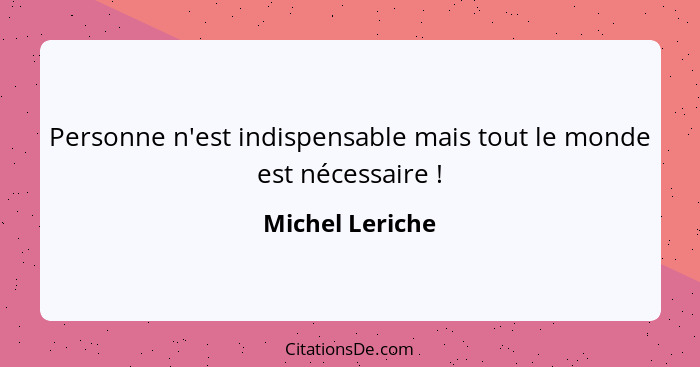 Personne n'est indispensable mais tout le monde est nécessaire !... - Michel Leriche