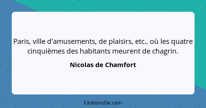Paris, ville d'amusements, de plaisirs, etc., où les quatre cinquièmes des habitants meurent de chagrin.... - Nicolas de Chamfort