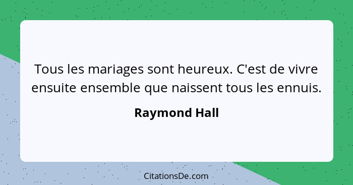 Tous les mariages sont heureux. C'est de vivre ensuite ensemble que naissent tous les ennuis.... - Raymond Hall