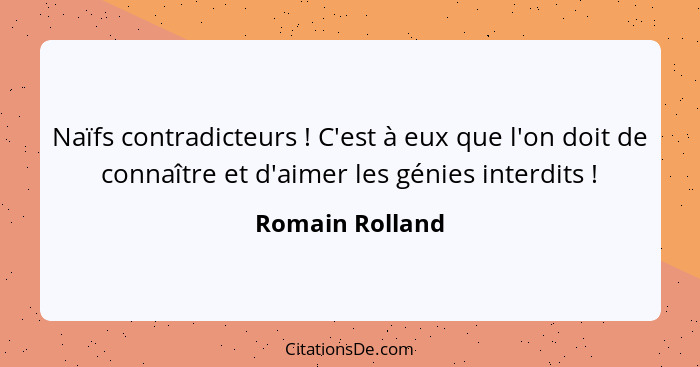 Naïfs contradicteurs ! C'est à eux que l'on doit de connaître et d'aimer les génies interdits !... - Romain Rolland