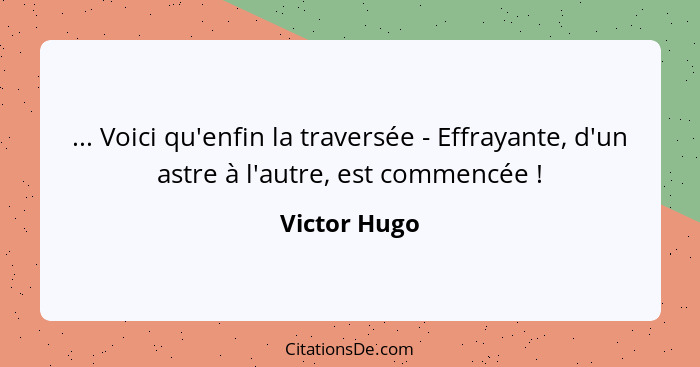 ... Voici qu'enfin la traversée - Effrayante, d'un astre à l'autre, est commencée !... - Victor Hugo