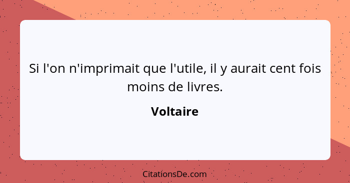 Si l'on n'imprimait que l'utile, il y aurait cent fois moins de livres.... - Voltaire