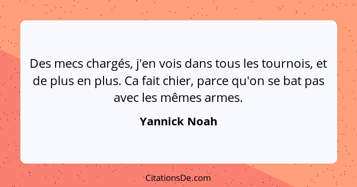 Des mecs chargés, j'en vois dans tous les tournois, et de plus en plus. Ca fait chier, parce qu'on se bat pas avec les mêmes armes.... - Yannick Noah