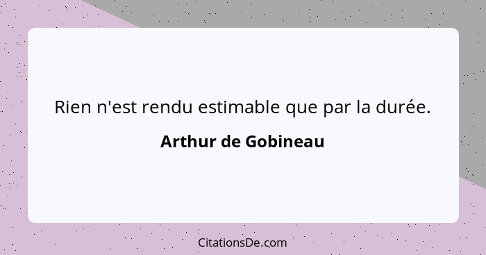 Rien n'est rendu estimable que par la durée.... - Arthur de Gobineau