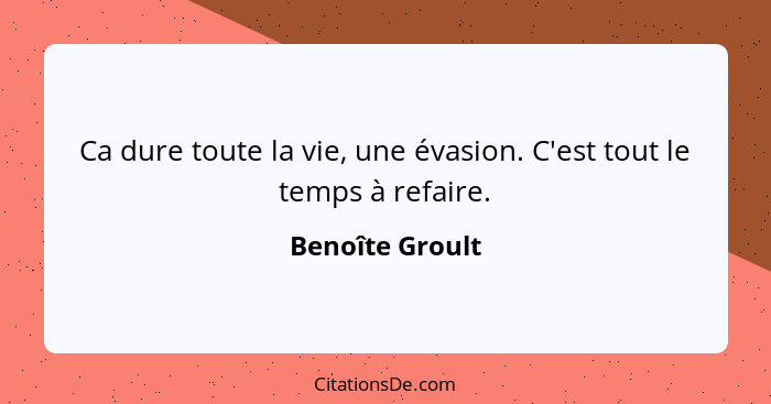 Ca dure toute la vie, une évasion. C'est tout le temps à refaire.... - Benoîte Groult