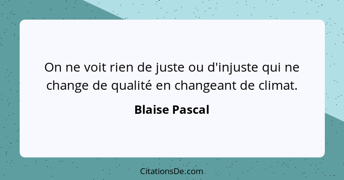 On ne voit rien de juste ou d'injuste qui ne change de qualité en changeant de climat.... - Blaise Pascal