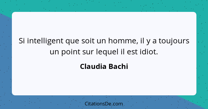 Si intelligent que soit un homme, il y a toujours un point sur lequel il est idiot.... - Claudia Bachi