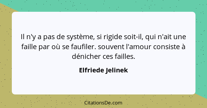 Il n'y a pas de système, si rigide soit-il, qui n'ait une faille par où se faufiler. souvent l'amour consiste à dénicher ces faille... - Elfriede Jelinek