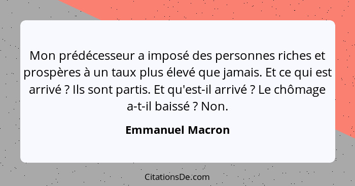 Mon prédécesseur a imposé des personnes riches et prospères à un taux plus élevé que jamais. Et ce qui est arrivé ? Ils sont pa... - Emmanuel Macron