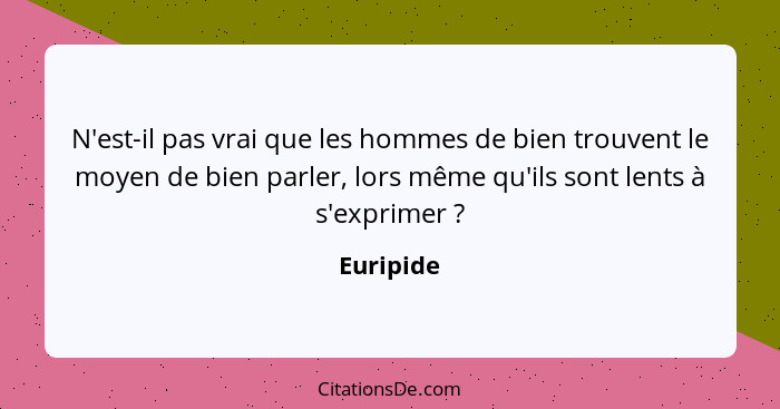 N'est-il pas vrai que les hommes de bien trouvent le moyen de bien parler, lors même qu'ils sont lents à s'exprimer ?... - Euripide