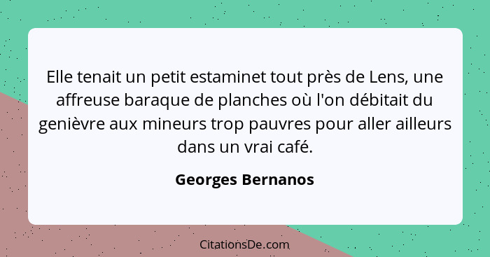 Elle tenait un petit estaminet tout près de Lens, une affreuse baraque de planches où l'on débitait du genièvre aux mineurs trop pa... - Georges Bernanos