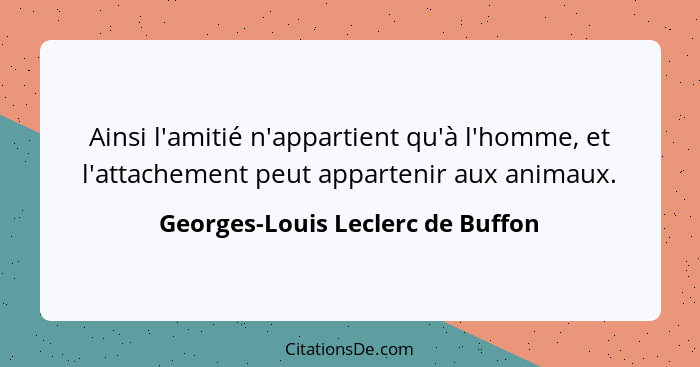 Ainsi l'amitié n'appartient qu'à l'homme, et l'attachement peut appartenir aux animaux.... - Georges-Louis Leclerc de Buffon