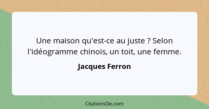 Une maison qu'est-ce au juste ? Selon l'idéogramme chinois, un toit, une femme.... - Jacques Ferron