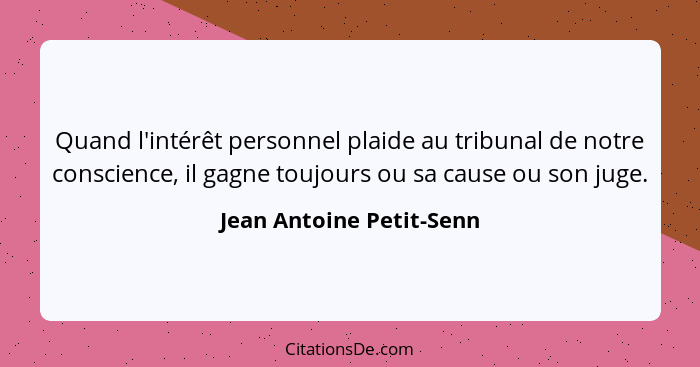 Quand l'intérêt personnel plaide au tribunal de notre conscience, il gagne toujours ou sa cause ou son juge.... - Jean Antoine Petit-Senn