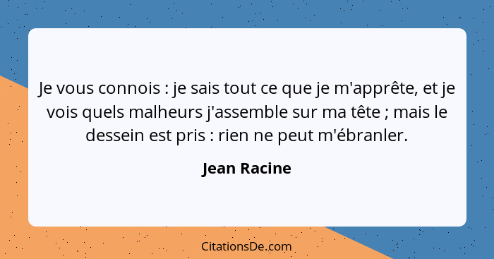 Je vous connois : je sais tout ce que je m'apprête, et je vois quels malheurs j'assemble sur ma tête ; mais le dessein est pri... - Jean Racine