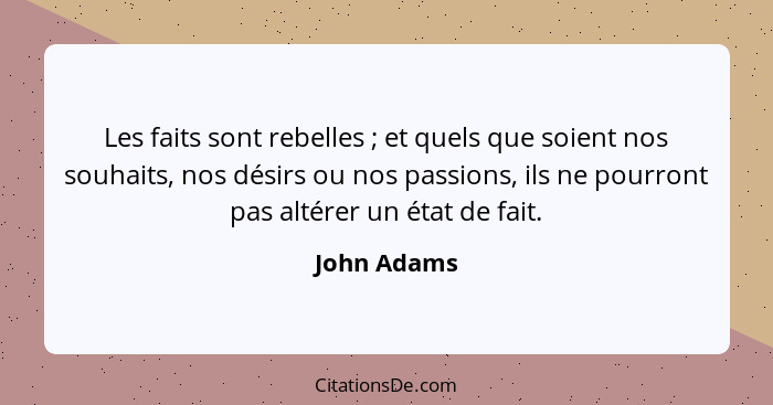 Les faits sont rebelles ; et quels que soient nos souhaits, nos désirs ou nos passions, ils ne pourront pas altérer un état de fait.... - John Adams