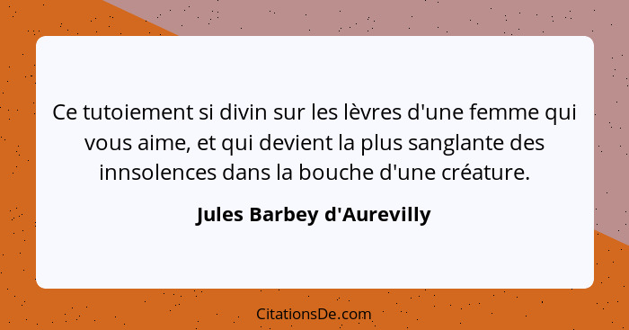 Ce tutoiement si divin sur les lèvres d'une femme qui vous aime, et qui devient la plus sanglante des innsolences dans... - Jules Barbey d'Aurevilly