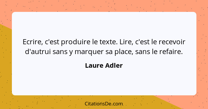 Ecrire, c'est produire le texte. Lire, c'est le recevoir d'autrui sans y marquer sa place, sans le refaire.... - Laure Adler