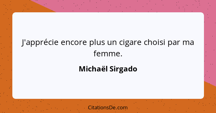 J'apprécie encore plus un cigare choisi par ma femme.... - Michaël Sirgado