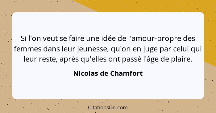 Si l'on veut se faire une idée de l'amour-propre des femmes dans leur jeunesse, qu'on en juge par celui qui leur reste, après qu... - Nicolas de Chamfort