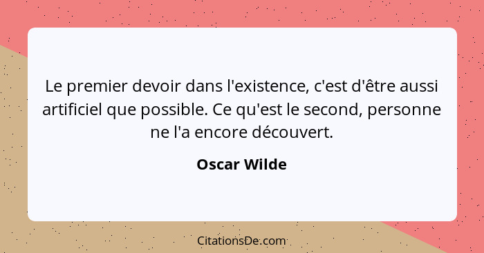 Le premier devoir dans l'existence, c'est d'être aussi artificiel que possible. Ce qu'est le second, personne ne l'a encore découvert.... - Oscar Wilde