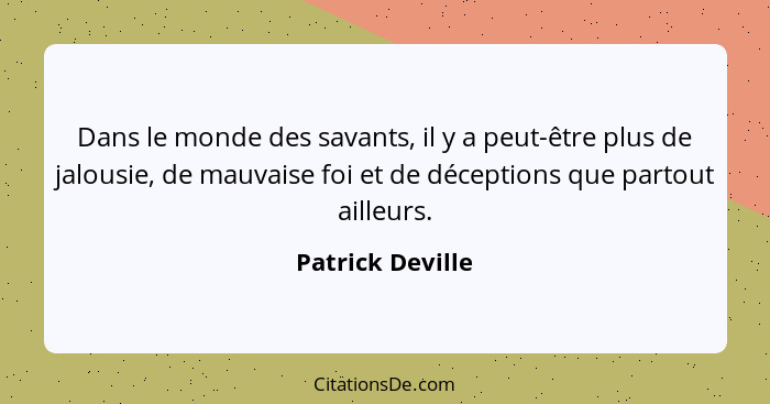 Dans le monde des savants, il y a peut-être plus de jalousie, de mauvaise foi et de déceptions que partout ailleurs.... - Patrick Deville