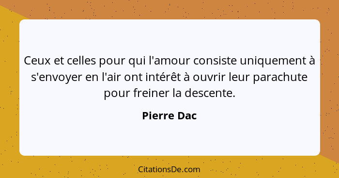 Ceux et celles pour qui l'amour consiste uniquement à s'envoyer en l'air ont intérêt à ouvrir leur parachute pour freiner la descente.... - Pierre Dac