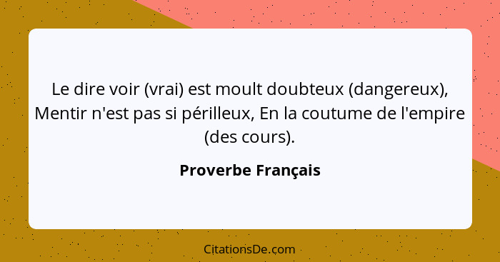 Le dire voir (vrai) est moult doubteux (dangereux), Mentir n'est pas si périlleux, En la coutume de l'empire (des cours).... - Proverbe Français