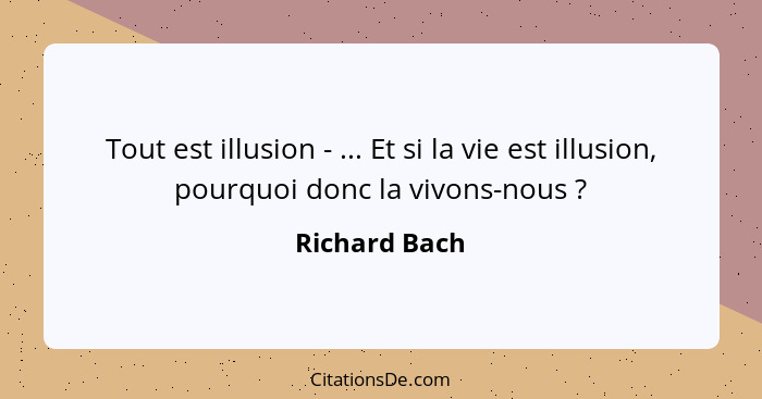 Tout est illusion - ... Et si la vie est illusion, pourquoi donc la vivons-nous ?... - Richard Bach