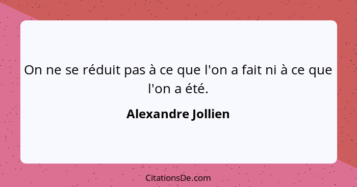 On ne se réduit pas à ce que l'on a fait ni à ce que l'on a été.... - Alexandre Jollien