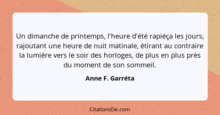 Un dimanche de printemps, l'heure d'été rapiéça les jours, rajoutant une heure de nuit matinale, étirant au contraire la lumière ver... - Anne F. Garréta