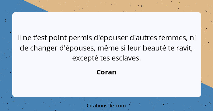 Il ne t'est point permis d'épouser d'autres femmes, ni de changer d'épouses, même si leur beauté te ravit, excepté tes esclaves.... - Coran