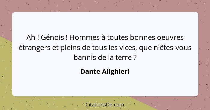 Ah ! Génois ! Hommes à toutes bonnes oeuvres étrangers et pleins de tous les vices, que n'êtes-vous bannis de la terre&nbs... - Dante Alighieri