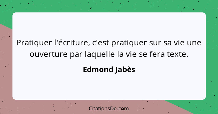 Pratiquer l'écriture, c'est pratiquer sur sa vie une ouverture par laquelle la vie se fera texte.... - Edmond Jabès
